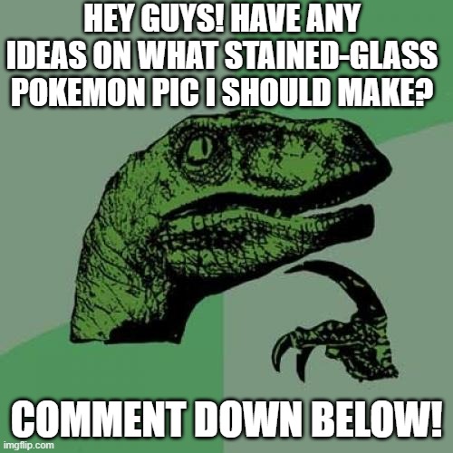 Plz. | HEY GUYS! HAVE ANY IDEAS ON WHAT STAINED-GLASS POKEMON PIC I SHOULD MAKE? COMMENT DOWN BELOW! | image tagged in memes,philosoraptor | made w/ Imgflip meme maker