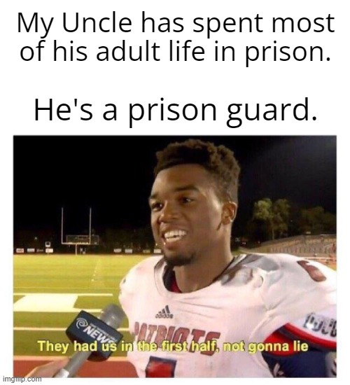 They had us in the first half | My Uncle has spent most of his adult life in prison. He's a prison guard. | image tagged in they had us in the first half | made w/ Imgflip meme maker