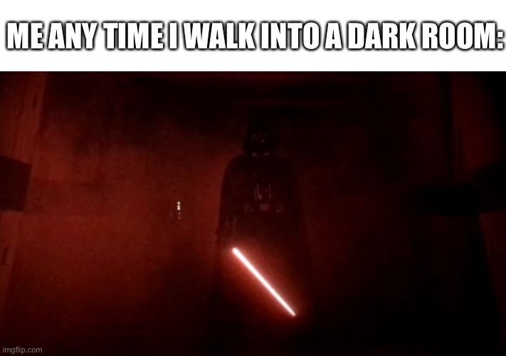 darth vader rogue one hallway |  ME ANY TIME I WALK INTO A DARK ROOM: | image tagged in darth vader rogue one hallway | made w/ Imgflip meme maker