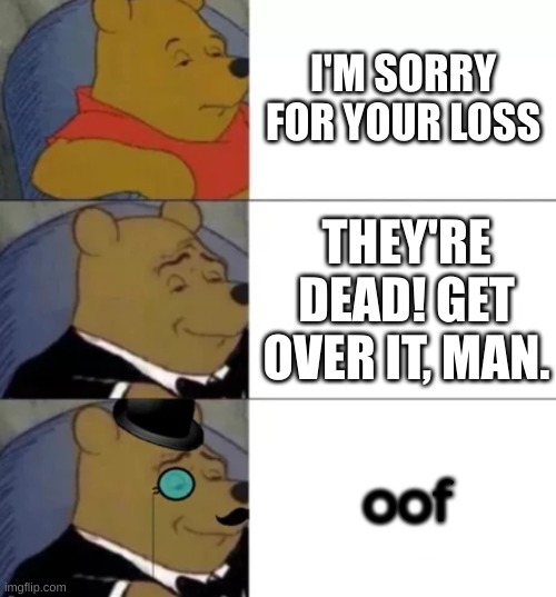 the moment when you know the oof will take over the planet, the solar system, galaxy, universe, then the metaverse | I'M SORRY FOR YOUR LOSS; THEY'RE DEAD! GET OVER IT, MAN. oof | image tagged in fancy pooh,oof,oof stones,oof size large | made w/ Imgflip meme maker