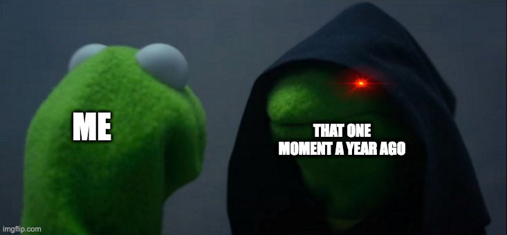 idk | THAT ONE MOMENT A YEAR AGO; ME | image tagged in memes,evil kermit | made w/ Imgflip meme maker