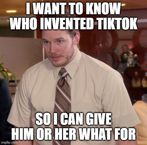 Down with TiktTok! | I WANT TO KNOW WHO INVENTED TIKTOK; SO I CAN GIVE HIM OR HER WHAT FOR | image tagged in memes,afraid to ask andy,tiktok | made w/ Imgflip meme maker