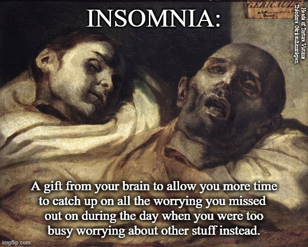 Insomnia |  INSOMNIA:; Heads of Torture Victims Théodore Géricault/minkpen; A gift from your brain to allow you more time
to catch up on all the worrying you missed 
out on during the day when you were too
busy worrying about other stuff instead. | image tagged in insomnia,sleep,awake,worry,anxiety,depression | made w/ Imgflip meme maker