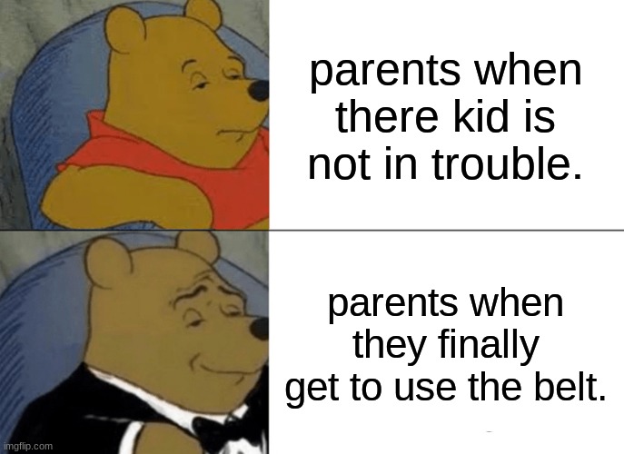parents | parents when there kid is not in trouble. parents when they finally get to use the belt. | image tagged in memes,tuxedo winnie the pooh | made w/ Imgflip meme maker