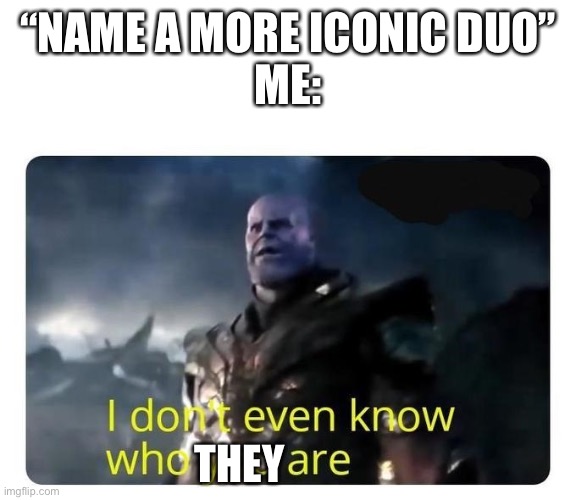 “NAME A MORE ICONIC DUO”
ME: THEY | image tagged in thanos i don't even know who you are | made w/ Imgflip meme maker
