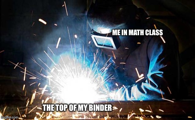 welder | ME IN MATH CLASS; THE TOP OF MY BINDER | image tagged in welder | made w/ Imgflip meme maker
