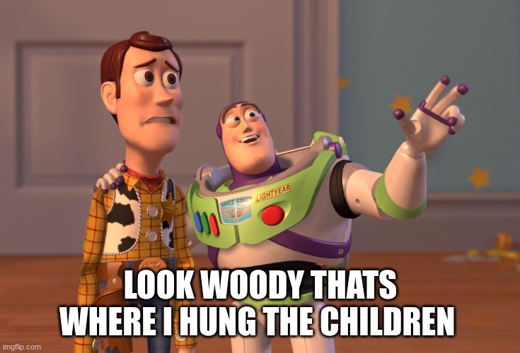 what the heck buzz | LOOK WOODY THATS WHERE I HUNG THE CHILDREN | image tagged in memes,x x everywhere | made w/ Imgflip meme maker