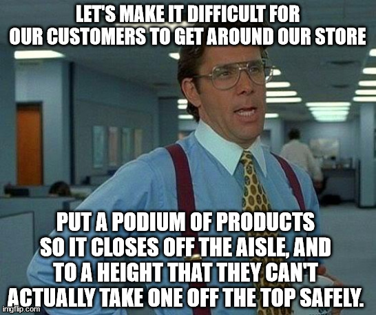 That Would Be Great Meme | LET'S MAKE IT DIFFICULT FOR OUR CUSTOMERS TO GET AROUND OUR STORE PUT A PODIUM OF PRODUCTS SO IT CLOSES OFF THE AISLE, AND TO A HEIGHT THAT  | image tagged in memes,that would be great | made w/ Imgflip meme maker