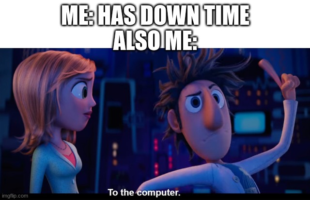 To the computer | ME: HAS DOWN TIME
ALSO ME: | image tagged in to the computer | made w/ Imgflip meme maker
