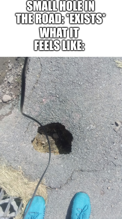 This was right outside my school | SMALL HOLE IN THE ROAD: *EXISTS*; WHAT IT FEELS LIKE: | image tagged in funny,new template | made w/ Imgflip meme maker