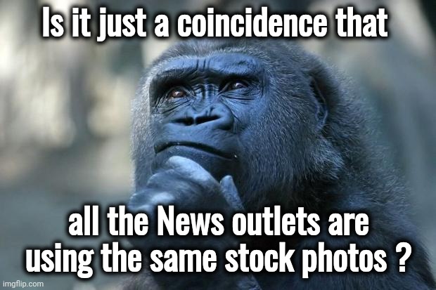 Deep Thoughts | Is it just a coincidence that all the News outlets are using the same stock photos ? | image tagged in deep thoughts | made w/ Imgflip meme maker