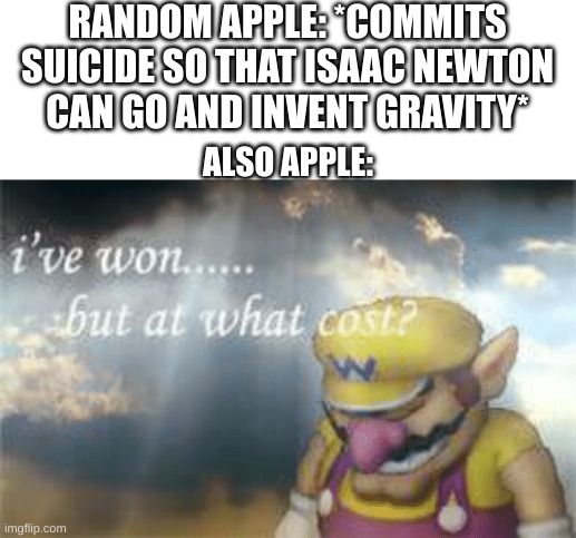 I've won but at what cost? | RANDOM APPLE: *COMMITS SUICIDE SO THAT ISAAC NEWTON CAN GO AND INVENT GRAVITY*; ALSO APPLE: | image tagged in i've won but at what cost | made w/ Imgflip meme maker