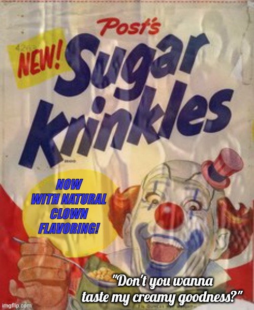 Best new cereal | NOW WITH NATURAL CLOWN FLAVORING! "Don't you wanna taste my creamy goodness?" | image tagged in clowns,clown flavored cereal,no,its time to stop,cannibalism | made w/ Imgflip meme maker