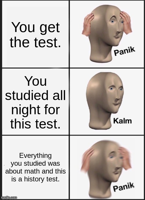 Panik Kalm Panik Meme | You get the test. You studied all night for this test. Everything you studied was about math and this is a history test. | image tagged in memes,panik kalm panik | made w/ Imgflip meme maker