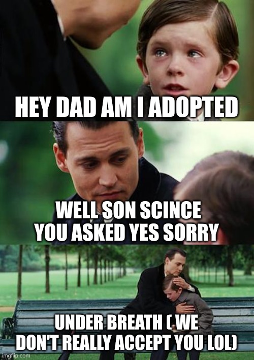 When you get asked a hard question to ask | HEY DAD AM I ADOPTED; WELL SON SCINCE  YOU ASKED YES SORRY; UNDER BREATH ( WE DON'T REALLY ACCEPT YOU LOL) | image tagged in memes | made w/ Imgflip meme maker