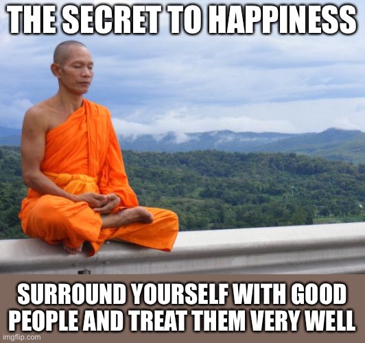 wisdom happiness |  THE SECRET TO HAPPINESS; SURROUND YOURSELF WITH GOOD PEOPLE AND TREAT THEM VERY WELL | image tagged in buddhist monk meditating,wisdom,happiness,meme,memes | made w/ Imgflip meme maker