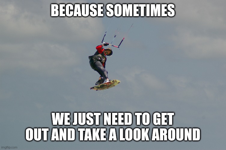 Take a LQQK around | BECAUSE SOMETIMES; WE JUST NEED TO GET OUT AND TAKE A LOOK AROUND | image tagged in kiteboarding,look | made w/ Imgflip meme maker