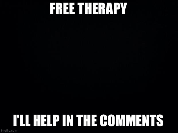 Don’t worry that it’s in MSMG | FREE THERAPY; I’LL HELP IN THE COMMENTS | image tagged in black background | made w/ Imgflip meme maker