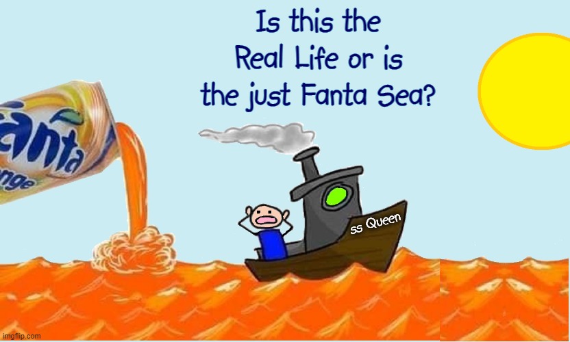 Life Aboard the Good Ship, The SS Queen |  Is this the Real Life or is the just Fanta Sea? ss Queen | image tagged in vince vance,fanta sea,fanta,queen,bohemian rhapsody,memes | made w/ Imgflip meme maker