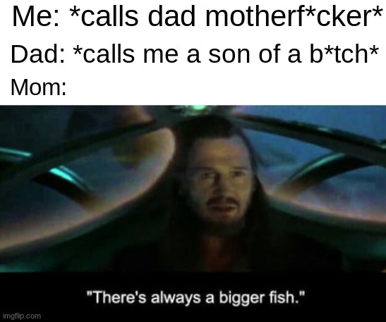 FisH iS BIggEr |  Me: *calls dad motherf*cker*; Dad: *calls me a son of a b*tch*; Mom: | image tagged in blank white template,there s always a bigger fish,memes,funny,funny memes | made w/ Imgflip meme maker