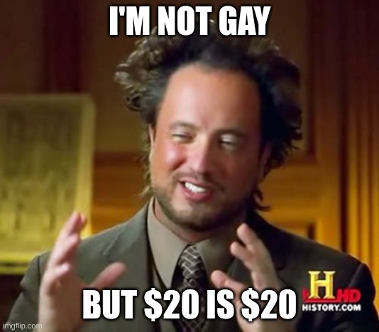 Ancient Aliens | I'M NOT GAY; BUT $20 IS $20 | image tagged in memes | made w/ Imgflip meme maker