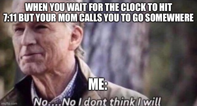 Does anybody else do this? Tell down in the comments | WHEN YOU WAIT FOR THE CLOCK TO HIT 7:11 BUT YOUR MOM CALLS YOU TO GO SOMEWHERE; ME: | image tagged in no i don't think i will | made w/ Imgflip meme maker