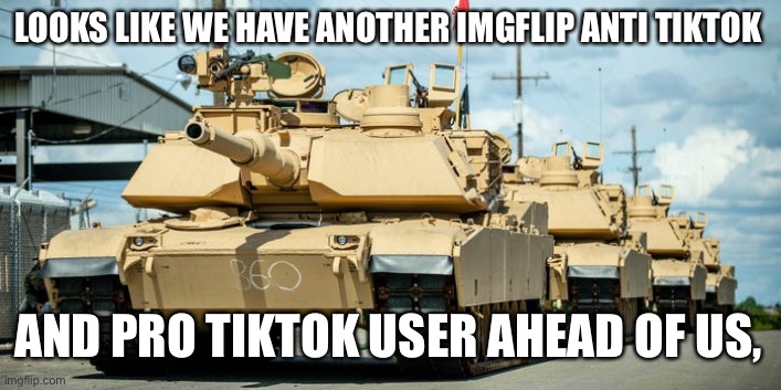 Everyone get ready | LOOKS LIKE WE HAVE ANOTHER IMGFLIP ANTI TIKTOK; AND PRO TIKTOK USER AHEAD OF US, | image tagged in army of tanks | made w/ Imgflip meme maker