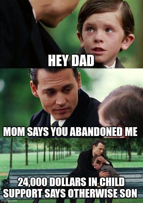 Finding Neverland Meme | HEY DAD; MOM SAYS YOU ABANDONED ME; 24,000 DOLLARS IN CHILD SUPPORT SAYS OTHERWISE SON | image tagged in memes,finding neverland | made w/ Imgflip meme maker