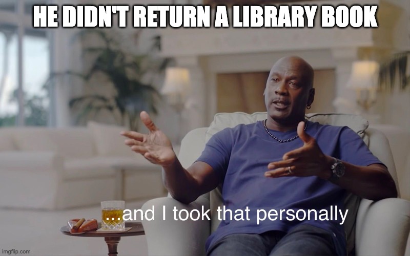 and I took that personally |  HE DIDN'T RETURN A LIBRARY BOOK | image tagged in and i took that personally | made w/ Imgflip meme maker