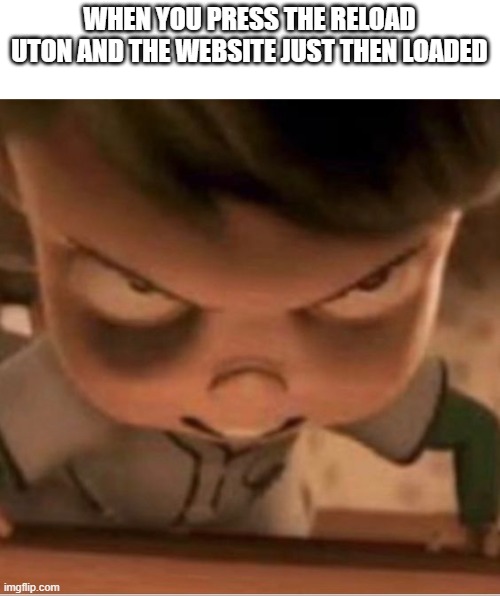 so true | WHEN YOU PRESS THE RELOAD UTON AND THE WEBSITE JUST THEN LOADED | image tagged in pissed off kid | made w/ Imgflip meme maker