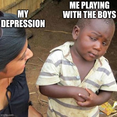 Third World Skeptical Kid Meme | ME PLAYING WITH THE BOYS; MY DEPRESSION | image tagged in memes,third world skeptical kid | made w/ Imgflip meme maker