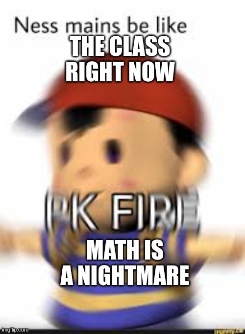 imagine | THE CLASS RIGHT NOW; MATH IS A NIGHTMARE | image tagged in ness,pk fire | made w/ Imgflip meme maker