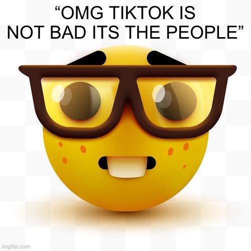 Nerd emoji | “OMG TIKTOK IS NOT BAD ITS THE PEOPLE” | image tagged in nerd emoji,memes | made w/ Imgflip meme maker