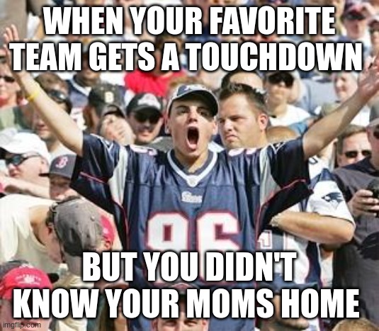 Sports Fans | WHEN YOUR FAVORITE TEAM GETS A TOUCHDOWN; BUT YOU DIDN'T KNOW YOUR MOMS HOME | image tagged in sports fans | made w/ Imgflip meme maker