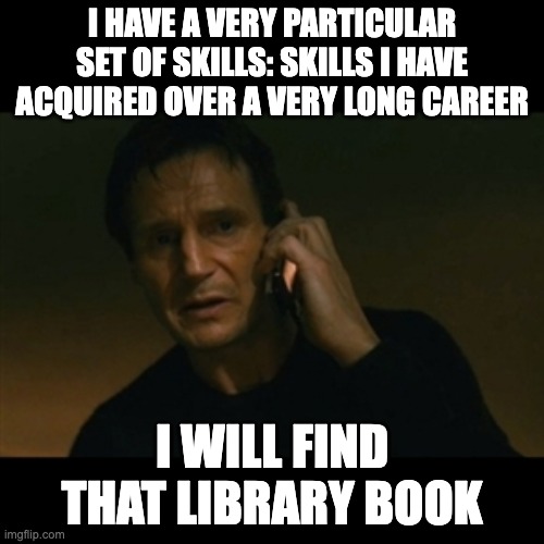 Liam Neeson Taken Meme | I HAVE A VERY PARTICULAR SET OF SKILLS: SKILLS I HAVE ACQUIRED OVER A VERY LONG CAREER; I WILL FIND THAT LIBRARY BOOK | image tagged in memes,liam neeson taken | made w/ Imgflip meme maker