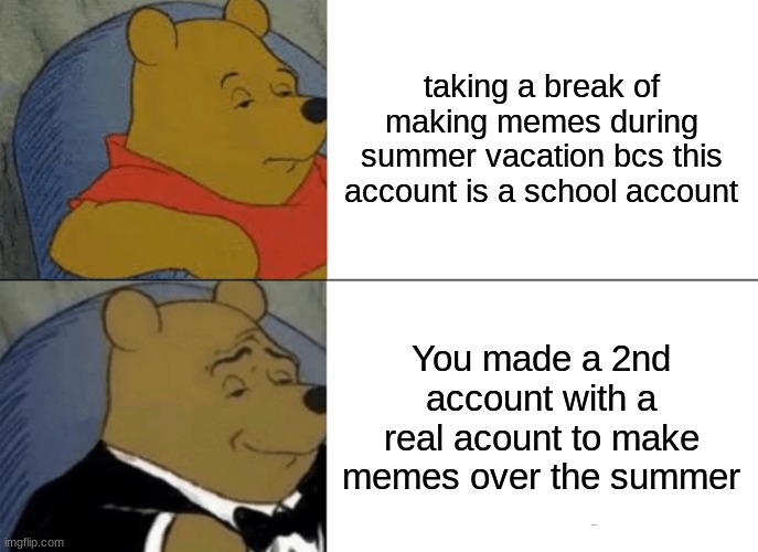 Over summer vacation I have an account called AnotherBred to keep seeing memes made by me | taking a break of making memes during summer vacation bcs this account is a school account; You made a 2nd account with a real acount to make memes over the summer | image tagged in memes,tuxedo winnie the pooh | made w/ Imgflip meme maker