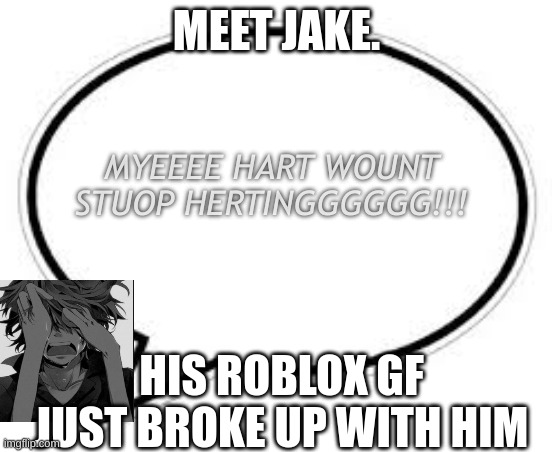 Blank Caption Bubble | MEET JAKE. MYEEEE HART WOUNT STUOP HERTINGGGGGG!!! HIS ROBLOX GF JUST BROKE UP WITH HIM | image tagged in blank caption bubble | made w/ Imgflip meme maker
