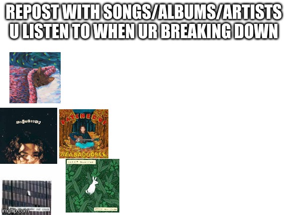 *sad sheesh* | REPOST WITH SONGS/ALBUMS/ARTISTS U LISTEN TO WHEN UR BREAKING DOWN | image tagged in blank white template | made w/ Imgflip meme maker