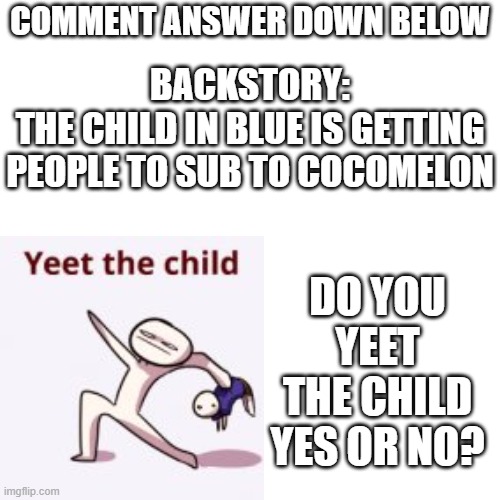I would yeet this child into the sun | COMMENT ANSWER DOWN BELOW; BACKSTORY:
THE CHILD IN BLUE IS GETTING PEOPLE TO SUB TO COCOMELON; DO YOU YEET THE CHILD YES OR NO? | image tagged in he must pay for his sin | made w/ Imgflip meme maker