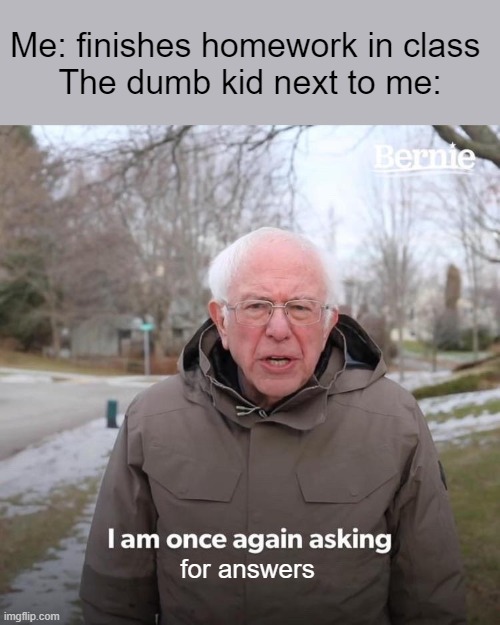 school logic |  Me: finishes homework in class 
The dumb kid next to me:; for answers | image tagged in memes,bernie i am once again asking for your support | made w/ Imgflip meme maker