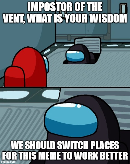 impostor of the vent |  IMPOSTOR OF THE VENT, WHAT IS YOUR WISDOM; WE SHOULD SWITCH PLACES FOR THIS MEME TO WORK BETTER | image tagged in impostor of the vent | made w/ Imgflip meme maker
