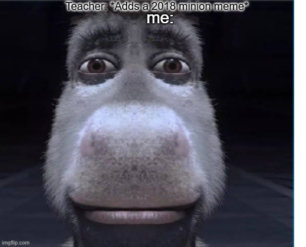 Relatable school memes. #1 | Teacher: *Adds a 2018 minion meme*; me: | image tagged in donkey,shrek,memes,school,relatable | made w/ Imgflip meme maker