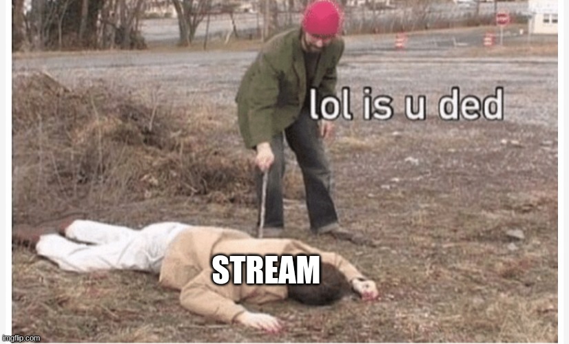 Lol is u ded | STREAM | image tagged in lol is u ded | made w/ Imgflip meme maker