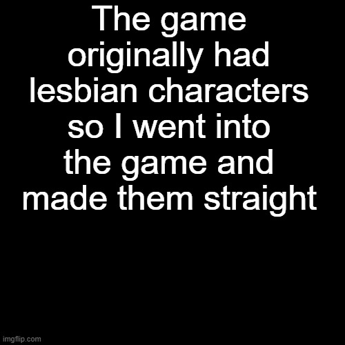 fun | The game originally had lesbian characters so I went into the game and made them straight | made w/ Imgflip meme maker