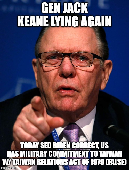 Yeah nice lyin to ya Jillian | GEN JACK KEANE LYING AGAIN; TODAY SED BIDEN CORRECT, US HAS MILITARY COMMITMENT TO TAIWAN W/ TAIWAN RELATIONS ACT OF 1979 (FALSE) | image tagged in memes | made w/ Imgflip meme maker