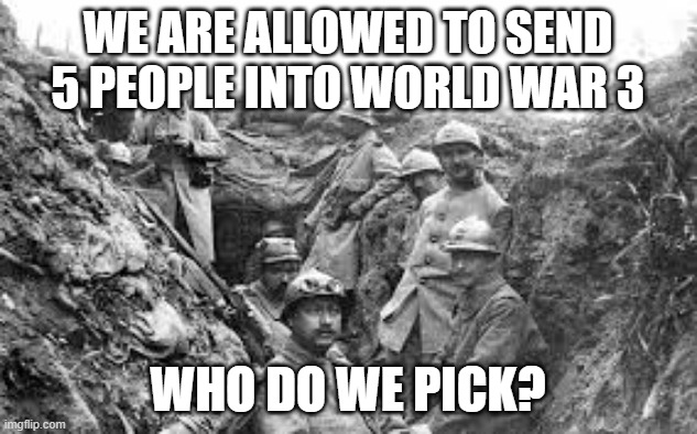 world war 1 | WE ARE ALLOWED TO SEND 5 PEOPLE INTO WORLD WAR 3; WHO DO WE PICK? | image tagged in world war 1 | made w/ Imgflip meme maker