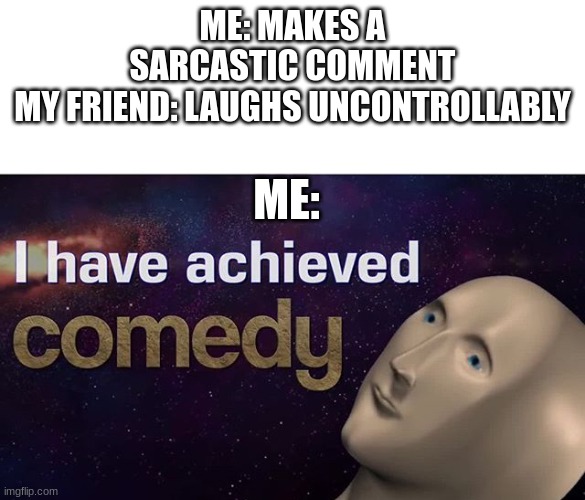 Every time | ME: MAKES A SARCASTIC COMMENT
MY FRIEND: LAUGHS UNCONTROLLABLY; ME: | image tagged in i have achieved comedy | made w/ Imgflip meme maker