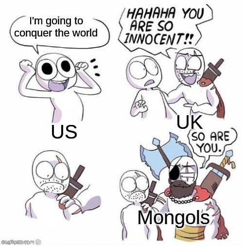 Innocent |  I'm going to conquer the world; UK; US; Mongols | image tagged in you are so innocent | made w/ Imgflip meme maker