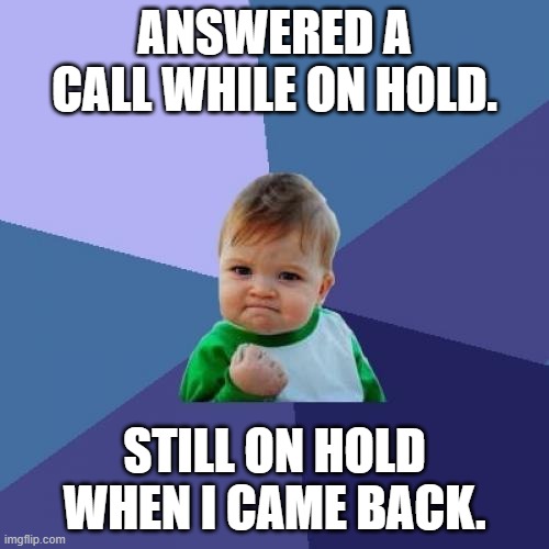 didn't get disconnected from a hold call. | ANSWERED A CALL WHILE ON HOLD. STILL ON HOLD WHEN I CAME BACK. | image tagged in memes,success kid | made w/ Imgflip meme maker