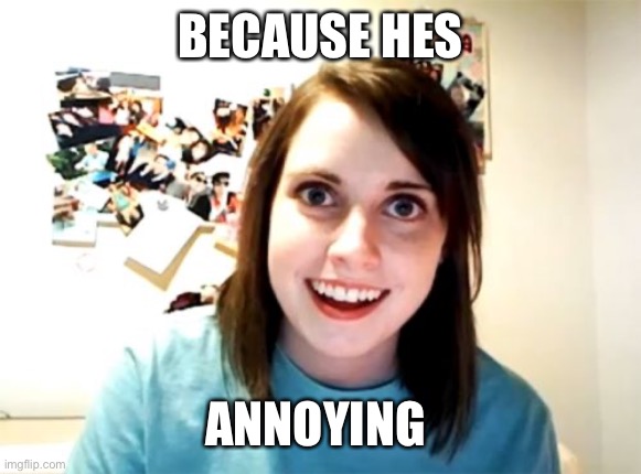 Overly Attached Girlfriend Meme | BECAUSE HES ANNOYING | image tagged in memes,overly attached girlfriend | made w/ Imgflip meme maker
